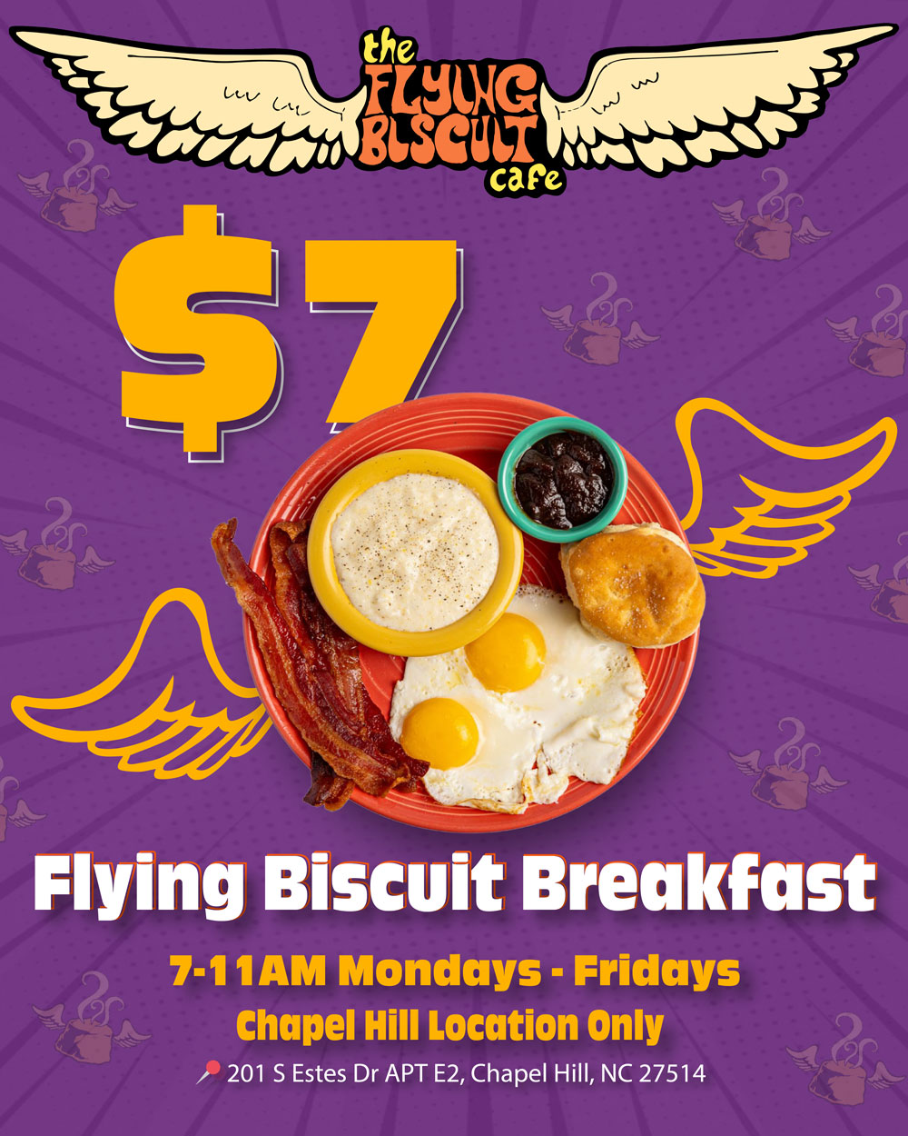 $7 Flying Biscuit Breakfast. 7-11am Mondays - Fridays. Chapel Hill Location Only. 201 S Estes Dr Apt E2, Chapel hill, NC 27514.