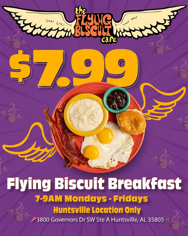 $7.99 Flying Biscuit Breakfast. 7-9am Mondays - Fridays. Huntsville Location Only.